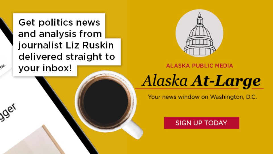 Alaska At-Large. Your news window on Washington, D.C. Sign up today. Get politics news and analysis from journalist Liz Ruskin delivered straight to your inbox!